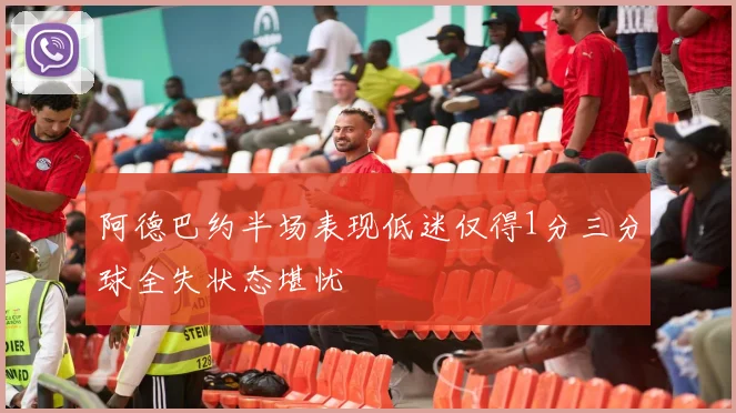 阿德巴约半场表现低迷仅得1分三分球全失状态堪忧