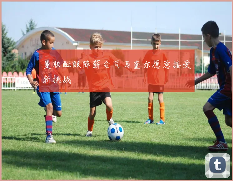 曼联酝酿降薪合同马奎尔愿意接受新挑战
