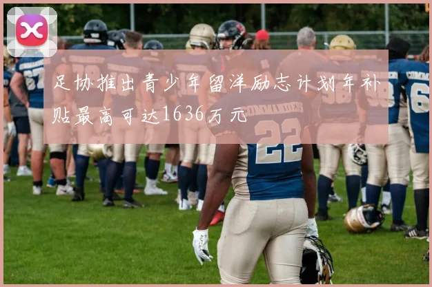足协推出青少年留洋励志计划年补贴最高可达1636万元