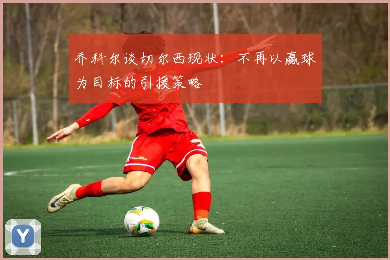 乔科尔谈切尔西现状：不再以赢球为目标的引援策略