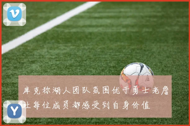 库克称湖人团队氛围优于勇士老詹让每位成员都感受到自身价值