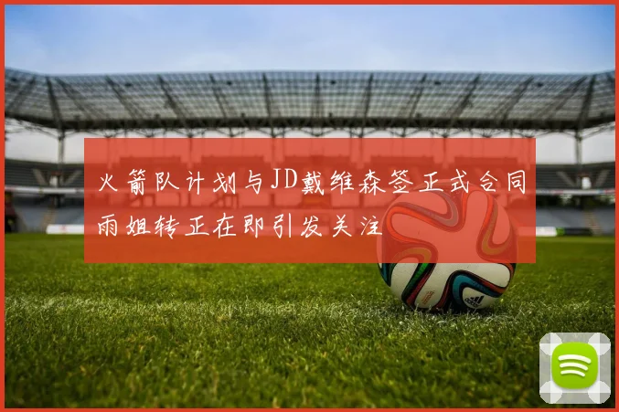 火箭队计划与JD戴维森签正式合同雨姐转正在即引发关注