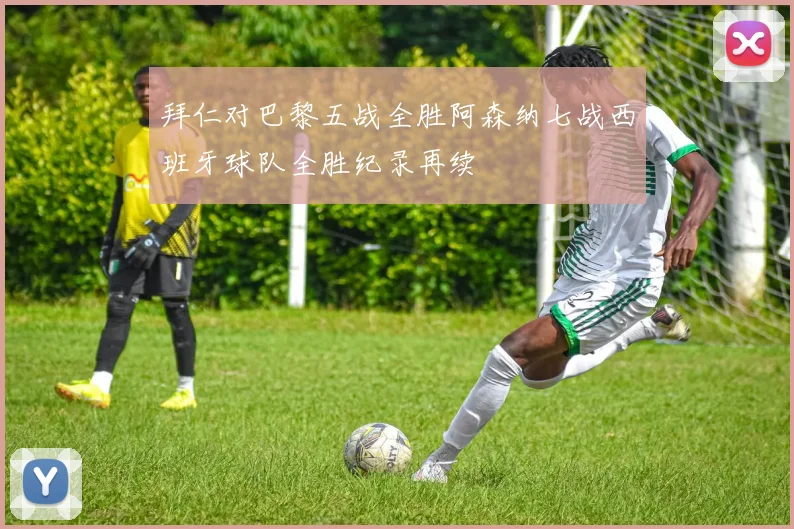 拜仁对巴黎五战全胜阿森纳七战西班牙球队全胜纪录再续