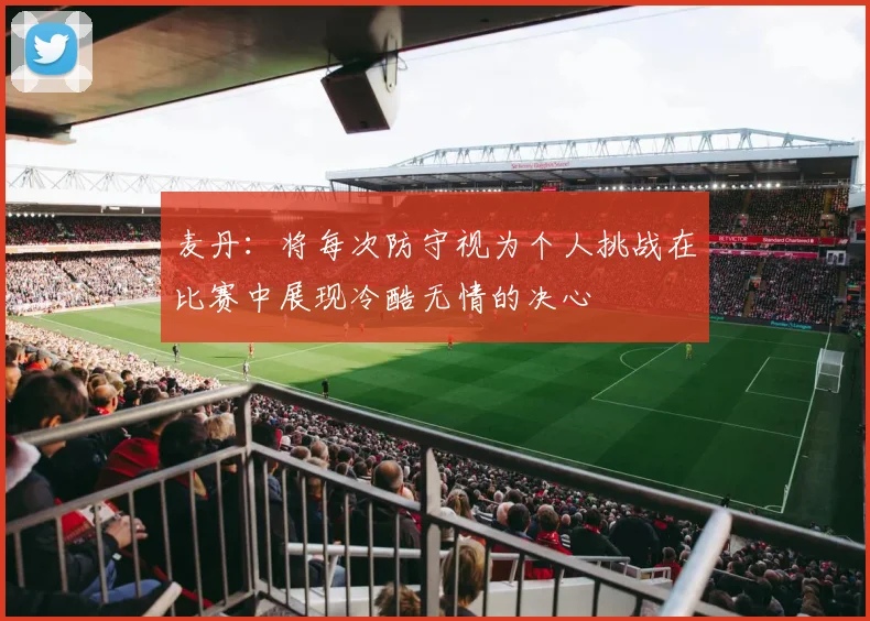 麦丹：将每次防守视为个人挑战在比赛中展现冷酷无情的决心