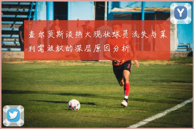 查尔莫斯谈热火现状球员流失与莱利需放权的深层原因分析