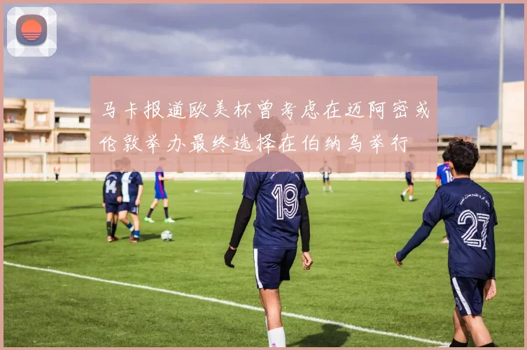 马卡报道欧美杯曾考虑在迈阿密或伦敦举办最终选择在伯纳乌举行