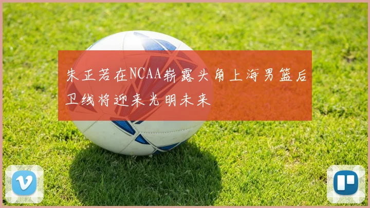 朱正若在NCAA崭露头角上海男篮后卫线将迎来光明未来