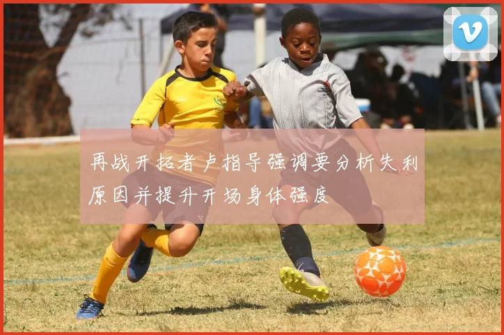 再战开拓者卢指导强调要分析失利原因并提升开场身体强度