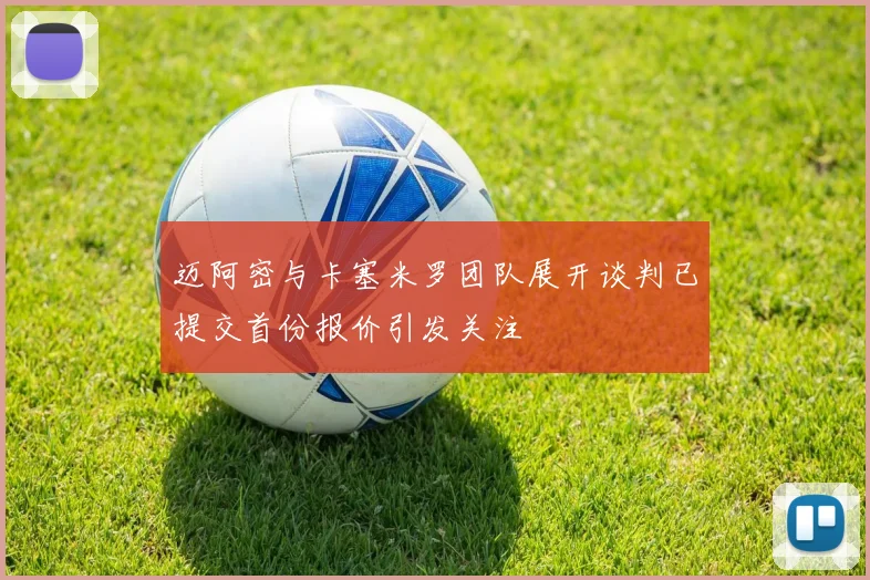 迈阿密与卡塞米罗团队展开谈判已提交首份报价引发关注