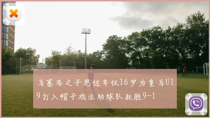 马塞洛之子恩佐年仅16岁为皇马U19打入帽子戏法助球队狂胜9-1