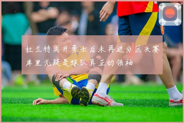 杜兰特离开勇士后未再进分区决赛库里无疑是球队真正的领袖