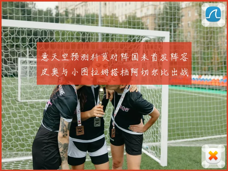 意天空预测科莫对阵国米首发阵容皮奥与小图拉姆搭档阿切尔比出战